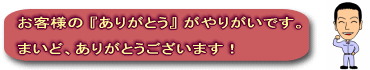 まいどありがとうございます。お客様のありがとうがやりがいです。